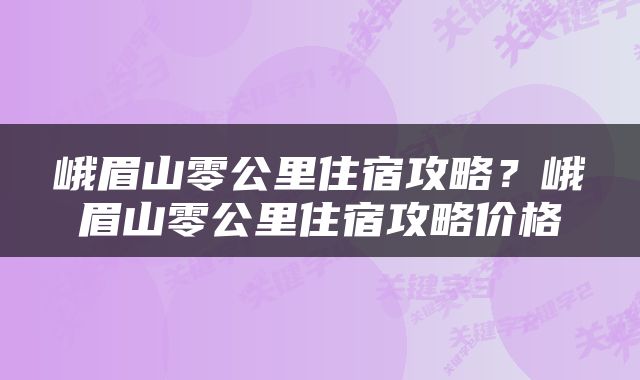 峨眉山零公里住宿攻略？峨眉山零公里住宿攻略价格