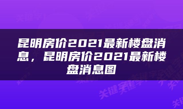 昆明房价2021最新楼盘消息，昆明房价2021最新楼盘消息图