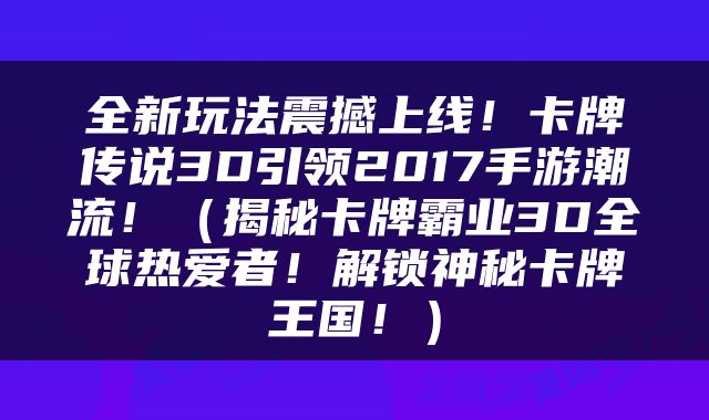 全新玩法震撼上线！卡牌传说3D引领2017手游潮流！（揭秘卡牌霸业3D全球热爱者！解锁神秘卡牌王国！）