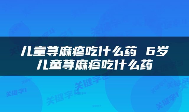 儿童荨麻疹吃什么药 6岁儿童荨麻疹吃什么药