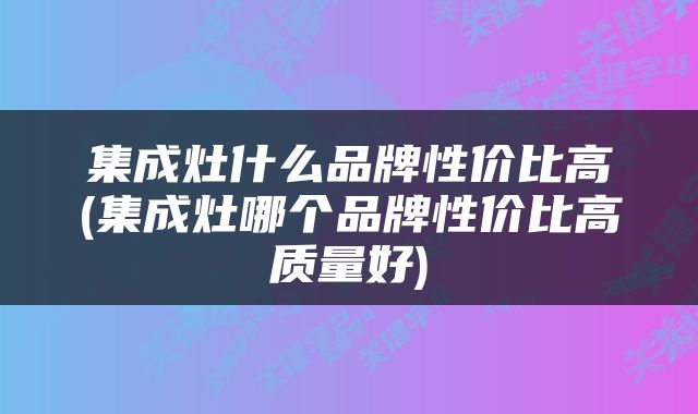 集成灶什么品牌性价比高(集成灶哪个品牌性价比高质量好)