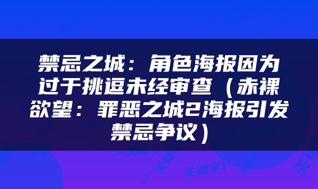 禁忌之城：角色海报因为过于挑逗未经审查（赤裸欲望：罪恶之城2海报引发禁忌争议）