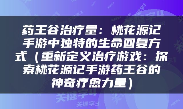 药王谷治疗量：桃花源记手游中独特的生命回复方式（重新定义治疗游戏：探索桃花源记手游药王谷的神奇疗愈力量）
