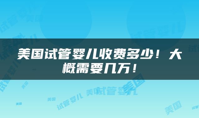 美国试管婴儿收费多少！大概需要几万！