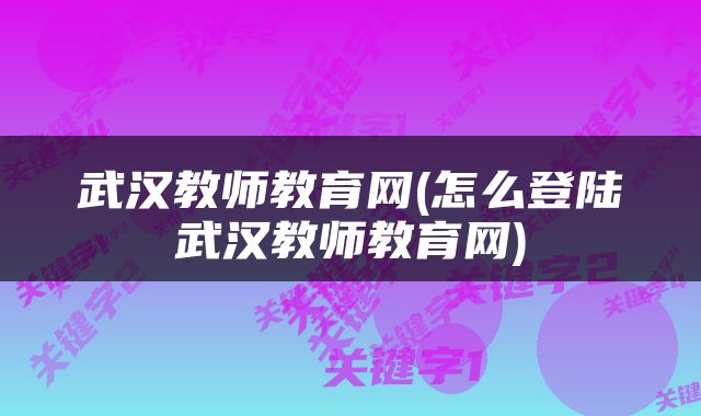 武汉教师教育网(怎么登陆武汉教师教育网)
