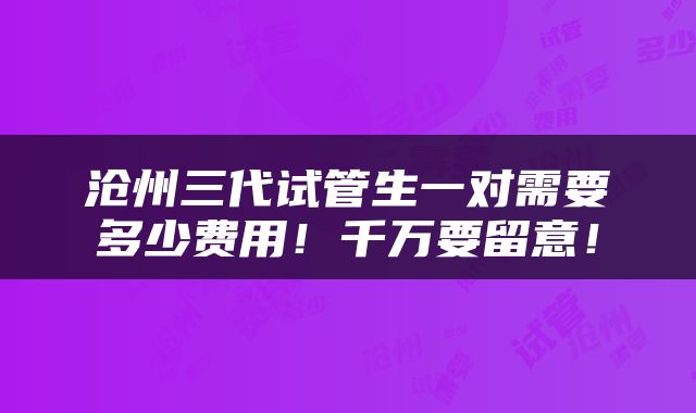 沧州三代试管生一对需要多少费用！千万要留意！