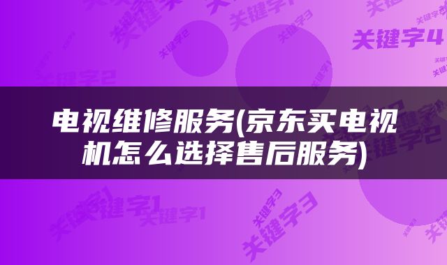 电视维修服务(京东买电视机怎么选择售后服务)