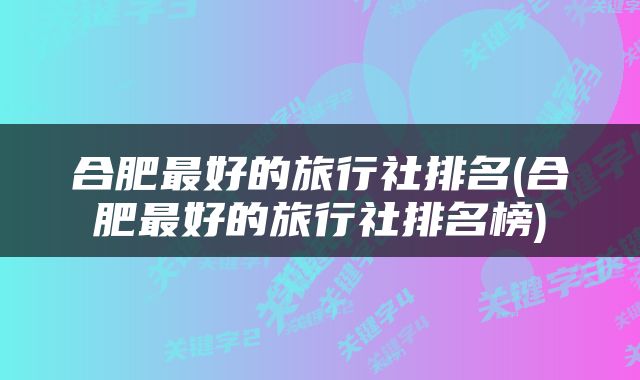 合肥最好的旅行社排名(合肥最好的旅行社排名榜)