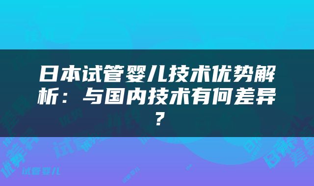日本试管婴儿技术优势解析：与国内技术有何差异？
