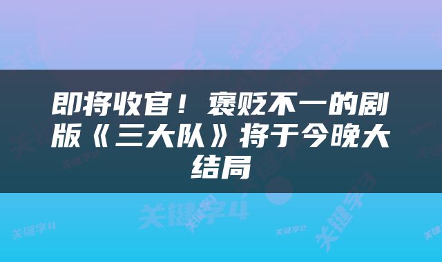 即将收官！褒贬不一的剧版《三大队》将于今晚大结局
