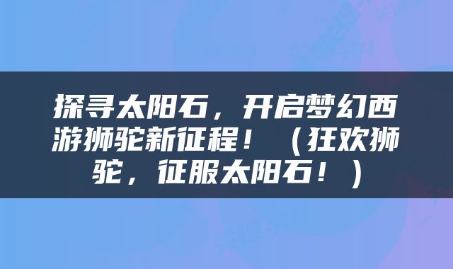 探寻太阳石，开启梦幻西游狮驼新征程！（狂欢狮驼，征服太阳石！）