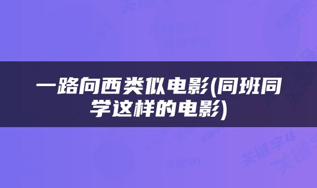 一路向西类似电影(同班同学这样的电影)
