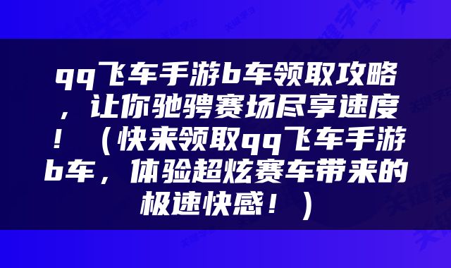 qq飞车手游b车领取攻略，让你驰骋赛场尽享速度！（快来领取qq飞车手游b车，体验超炫赛车带来的极速快感！）