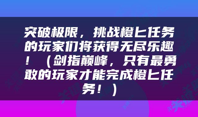 突破极限，挑战橙匕任务的玩家们将获得无尽乐趣！（剑指巅峰，只有最勇敢的玩家才能完成橙匕任务！）