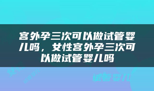 宫外孕三次可以做试管婴儿吗，女性宫外孕三次可以做试管婴儿吗