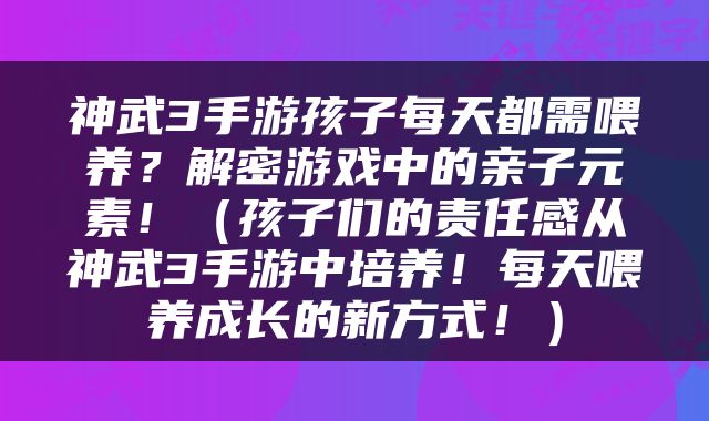 神武3手游孩子每天都需喂养？解密游戏中的亲子元素！（孩子们的责任感从神武3手游中培养！每天喂养成长的新方式！）