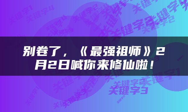 别卷了，《最强祖师》2月2日喊你来修仙啦！