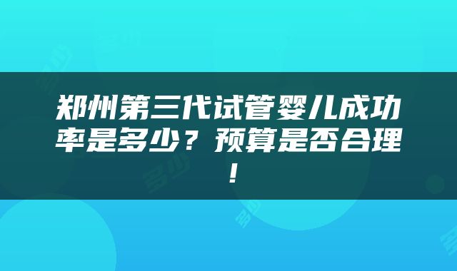 郑州第三代试管婴儿成功率是多少？预算是否合理！