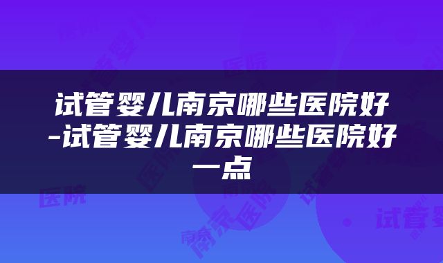 试管婴儿南京哪些医院好-试管婴儿南京哪些医院好一点