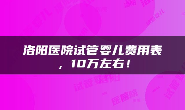 洛阳医院试管婴儿费用表，10万左右！