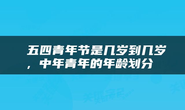  五四青年节是几岁到几岁，中年青年的年龄划分 
