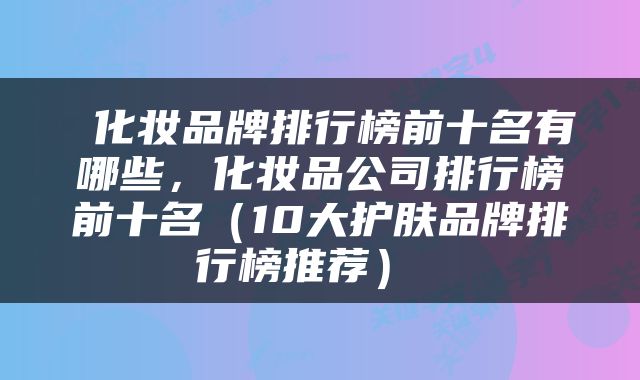  化妆品牌排行榜前十名有哪些，化妆品公司排行榜前十名（10大护肤品牌排行榜推荐） 