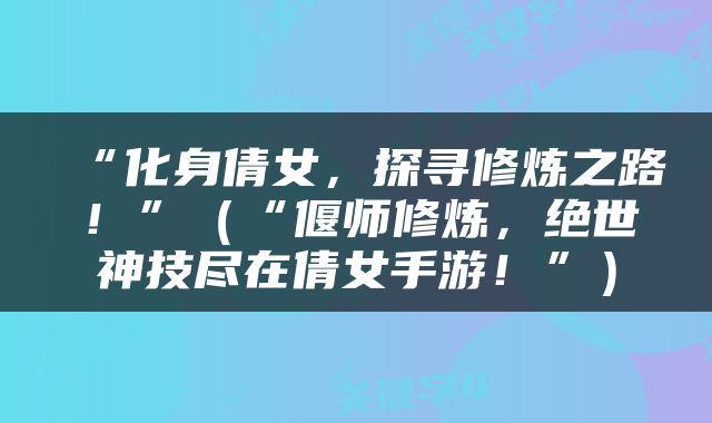 “化身倩女，探寻修炼之路！”（“偃师修炼，绝世神技尽在倩女手游！”）