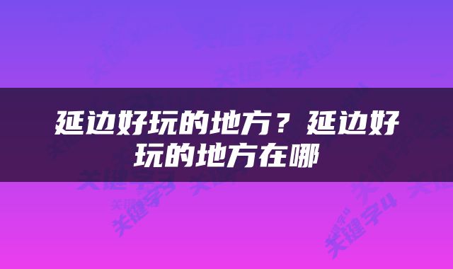 延边好玩的地方？延边好玩的地方在哪