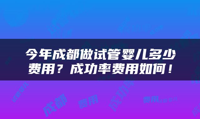 今年成都做试管婴儿多少费用？成功率费用如何！
