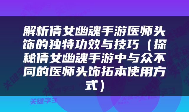 解析倩女幽魂手游医师头饰的独特功效与技巧（探秘倩女幽魂手游中与众不同的医师头饰拓本使用方式）