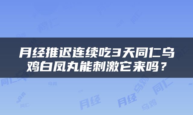 月经推迟连续吃3天同仁乌鸡白凤丸能刺激它来吗？