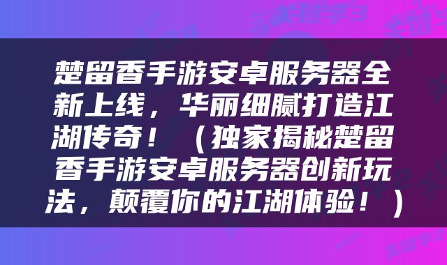 楚留香手游安卓服务器全新上线，华丽细腻打造江湖传奇！（独家揭秘楚留香手游安卓服务器创新玩法，颠覆你的江湖体验！）