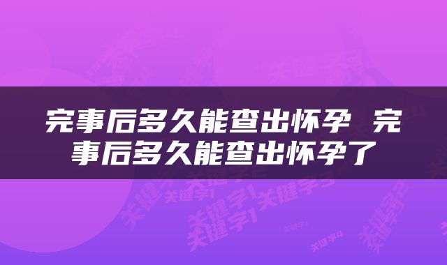 完事后多久能查出怀孕 完事后多久能查出怀孕了