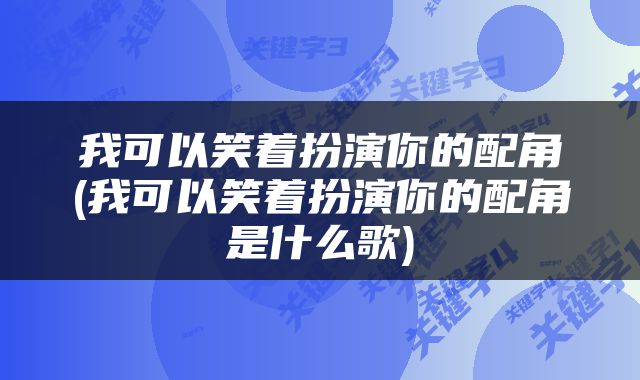 我可以笑着扮演你的配角(我可以笑着扮演你的配角是什么歌)