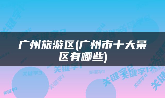 广州旅游区(广州市十大景区有哪些)