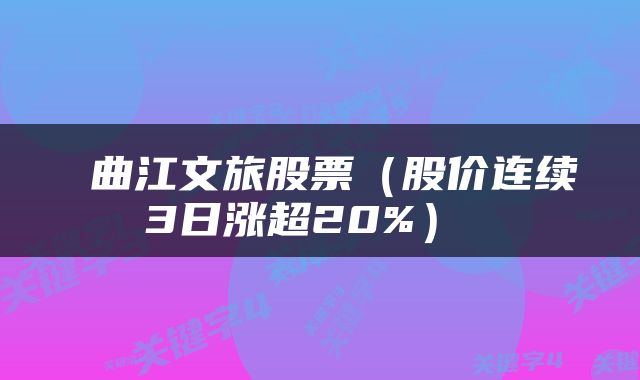  曲江文旅股票（股价连续3日涨超20%） 
