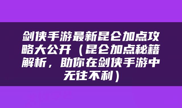 剑侠手游最新昆仑加点攻略大公开（昆仑加点秘籍解析，助你在剑侠手游中无往不利）