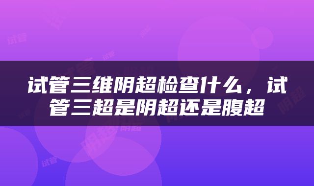试管三维阴超检查什么，试管三超是阴超还是腹超