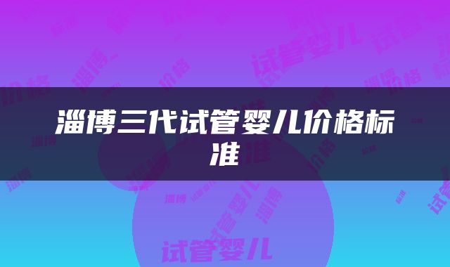 淄博三代试管婴儿价格标准