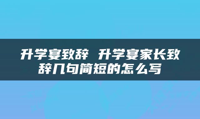 升学宴致辞 升学宴家长致辞几句简短的怎么写