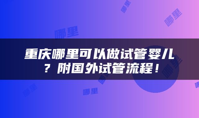 重庆哪里可以做试管婴儿？附国外试管流程！