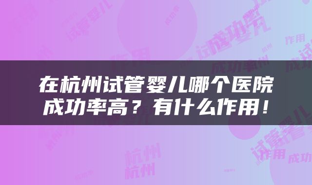 在杭州试管婴儿哪个医院成功率高？有什么作用！