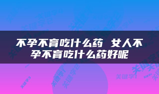 不孕不育吃什么药 女人不孕不育吃什么药好呢