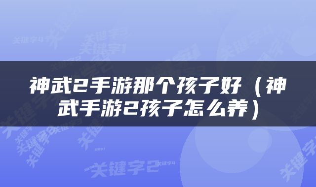 神武2手游那个孩子好（神武手游2孩子怎么养）