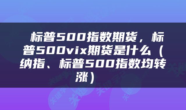 标普500指数期货,标普500vix期货是什么(纳指、标普500指数均转涨)
