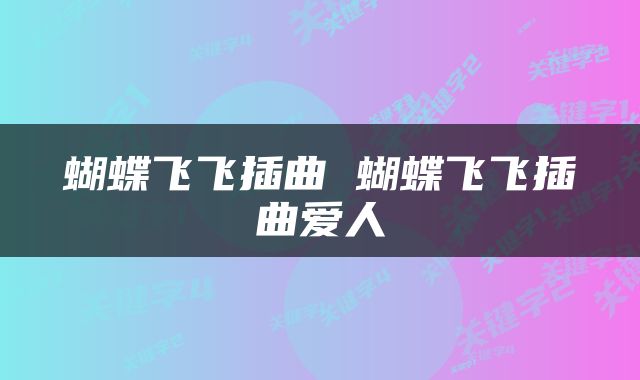 蝴蝶飞飞插曲 蝴蝶飞飞插曲爱人