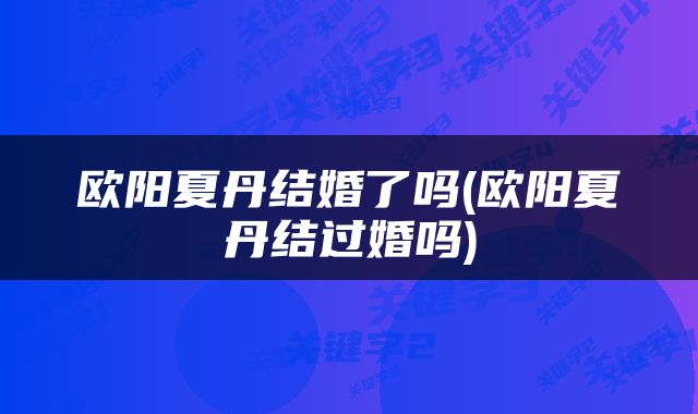 欧阳夏丹结婚了吗(欧阳夏丹结过婚吗)