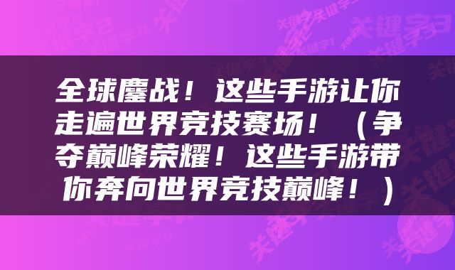 全球鏖战！这些手游让你走遍世界竞技赛场！（争夺巅峰荣耀！这些手游带你奔向世界竞技巅峰！）