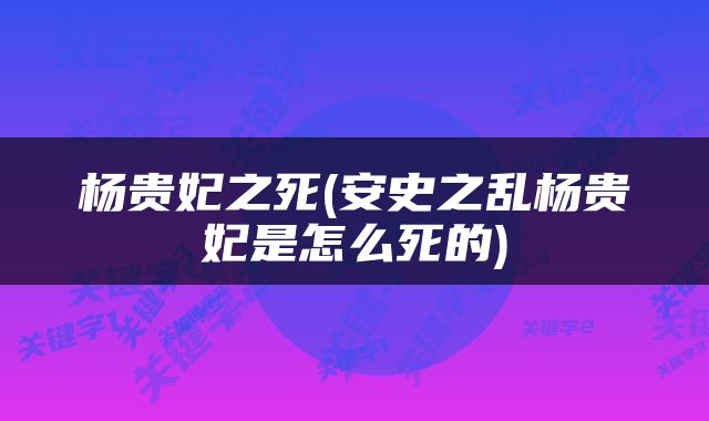 杨贵妃之死(安史之乱杨贵妃是怎么死的)