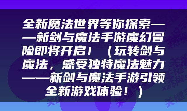 全新魔法世界等你探索——新剑与魔法手游魔幻冒险即将开启！（玩转剑与魔法，感受独特魔法魅力——新剑与魔法手游引领全新游戏体验！）